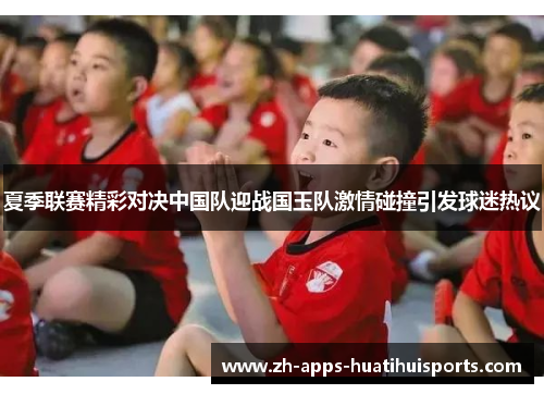 夏季联赛精彩对决中国队迎战国玉队激情碰撞引发球迷热议 夏季联赛精彩对决中国队迎战国玉队激情碰撞引发球迷热议